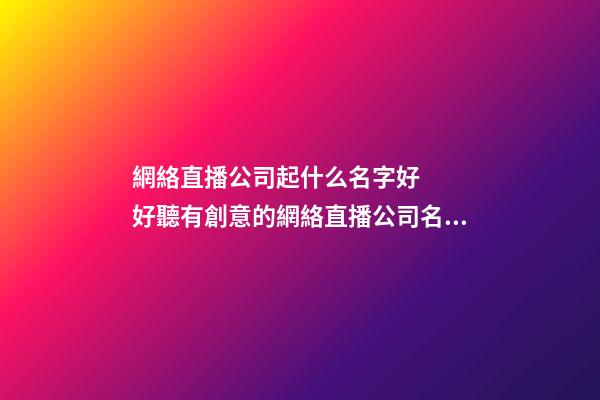 網絡直播公司起什么名字好   好聽有創意的網絡直播公司名字大全-第1張-公司起名-玄機派